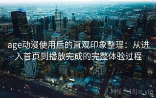 age动漫使用后的直观印象整理：从进入首页到播放完成的完整体验过程