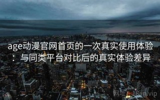 age动漫官网首页的一次真实使用体验：与同类平台对比后的真实体验差异