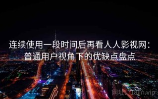 连续使用一段时间后再看人人影视网：普通用户视角下的优缺点盘点
