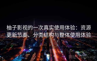 柚子影视的一次真实使用体验：资源更新节奏、分类结构与整体使用体验