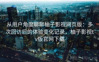 从用户角度聊聊柚子影视网页版：多次回访后的体验变化记录，柚子影视tv版官网下载