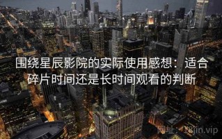 围绕星辰影院的实际使用感想：适合碎片时间还是长时间观看的判断