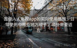 围绕人人影视app的实际使用感想：日常使用中哪些地方顺手，哪些需要适应