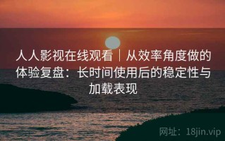 人人影视在线观看｜从效率角度做的体验复盘：长时间使用后的稳定性与加载表现