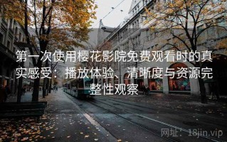 第一次使用樱花影院免费观看时的真实感受：播放体验、清晰度与资源完整性观察