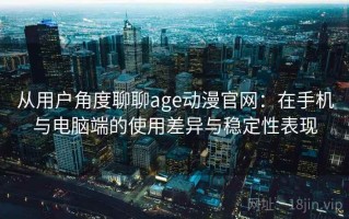 从用户角度聊聊age动漫官网：在手机与电脑端的使用差异与稳定性表现