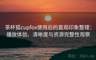茶杯狐cupfox使用后的直观印象整理：播放体验、清晰度与资源完整性观察