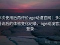 多次使用后再评价age动漫官网：多次回访后的体验变化记录，age动漫官方登录