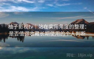 柚子影视tv｜站在实用角度的整理：是否值得收藏长期使用的个人判断