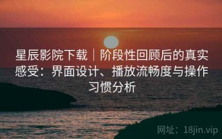 星辰影院下载｜阶段性回顾后的真实感受：界面设计、播放流畅度与操作习惯分析