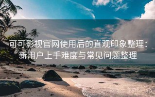 可可影视官网使用后的直观印象整理：新用户上手难度与常见问题整理