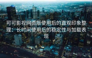 可可影视网页版使用后的直观印象整理：长时间使用后的稳定性与加载表现