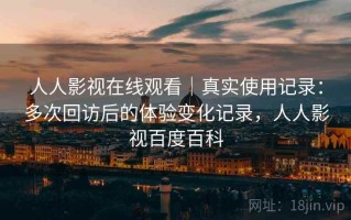人人影视在线观看｜真实使用记录：多次回访后的体验变化记录，人人影视百度百科
