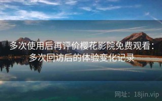 多次使用后再评价樱花影院免费观看：多次回访后的体验变化记录
