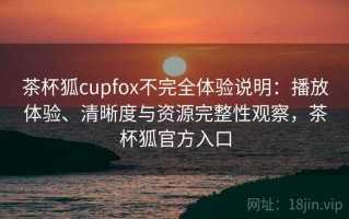 茶杯狐cupfox不完全体验说明：播放体验、清晰度与资源完整性观察，茶杯狐官方入口