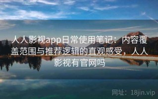 人人影视app日常使用笔记：内容覆盖范围与推荐逻辑的直观感受，人人影视有官网吗