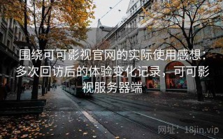 围绕可可影视官网的实际使用感想：多次回访后的体验变化记录，可可影视服务器端