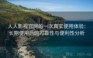 人人影视官网的一次真实使用体验：长期使用后的可靠性与便利性分析
