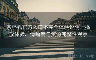 茶杯狐官方入口不完全体验说明：播放体验、清晰度与资源完整性观察