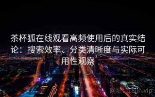 茶杯狐在线观看高频使用后的真实结论：搜索效率、分类清晰度与实际可用性观察