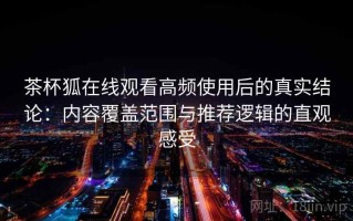 茶杯狐在线观看高频使用后的真实结论：内容覆盖范围与推荐逻辑的直观感受