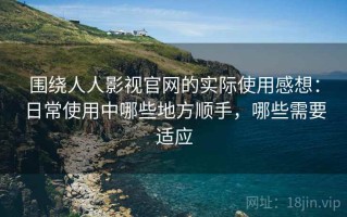 围绕人人影视官网的实际使用感想：日常使用中哪些地方顺手，哪些需要适应