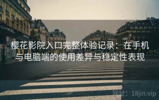 樱花影院入口完整体验记录：在手机与电脑端的使用差异与稳定性表现
