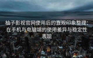 柚子影视官网使用后的直观印象整理：在手机与电脑端的使用差异与稳定性表现