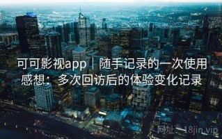 可可影视app｜随手记录的一次使用感想：多次回访后的体验变化记录