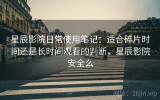 星辰影院日常使用笔记：适合碎片时间还是长时间观看的判断，星辰影院安全么