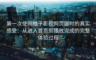 第一次使用柚子影视网页版时的真实感受：从进入首页到播放完成的完整体验过程
