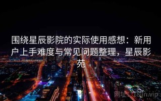 围绕星辰影院的实际使用感想：新用户上手难度与常见问题整理，星辰影苑