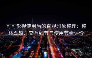 可可影视使用后的直观印象整理：整体观感、交互细节与使用节奏评价