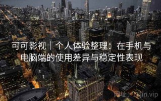 可可影视｜个人体验整理：在手机与电脑端的使用差异与稳定性表现