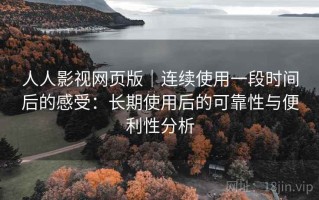 人人影视网页版｜连续使用一段时间后的感受：长期使用后的可靠性与便利性分析