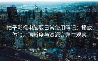 柚子影视电脑版日常使用笔记：播放体验、清晰度与资源完整性观察