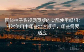 围绕柚子影视网页版的实际使用感想：日常使用中哪些地方顺手，哪些需要适应