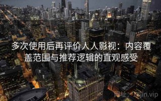 多次使用后再评价人人影视：内容覆盖范围与推荐逻辑的直观感受
