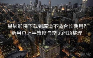 星辰影院下载到底适不适合长期用？新用户上手难度与常见问题整理