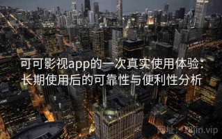 可可影视app的一次真实使用体验：长期使用后的可靠性与便利性分析