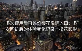 多次使用后再评价樱花影院入口：多次回访后的体验变化记录，樱花影影