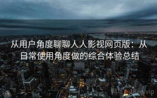 从用户角度聊聊人人影视网页版：从日常使用角度做的综合体验总结