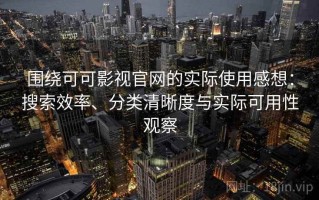 围绕可可影视官网的实际使用感想：搜索效率、分类清晰度与实际可用性观察