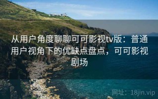 从用户角度聊聊可可影视tv版：普通用户视角下的优缺点盘点，可可影视剧场