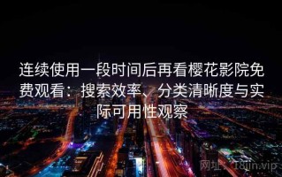 连续使用一段时间后再看樱花影院免费观看：搜索效率、分类清晰度与实际可用性观察