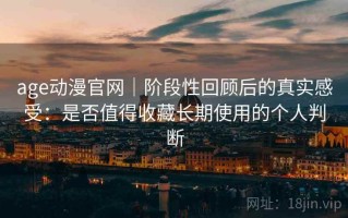 age动漫官网｜阶段性回顾后的真实感受：是否值得收藏长期使用的个人判断