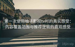 第一次使用柚子影视tv时的真实感受：内容覆盖范围与推荐逻辑的直观感受