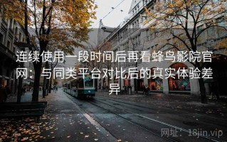 连续使用一段时间后再看蜂鸟影院官网：与同类平台对比后的真实体验差异
