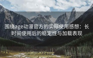 围绕age动漫官方的实际使用感想：长时间使用后的稳定性与加载表现