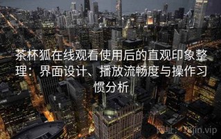 茶杯狐在线观看使用后的直观印象整理：界面设计、播放流畅度与操作习惯分析